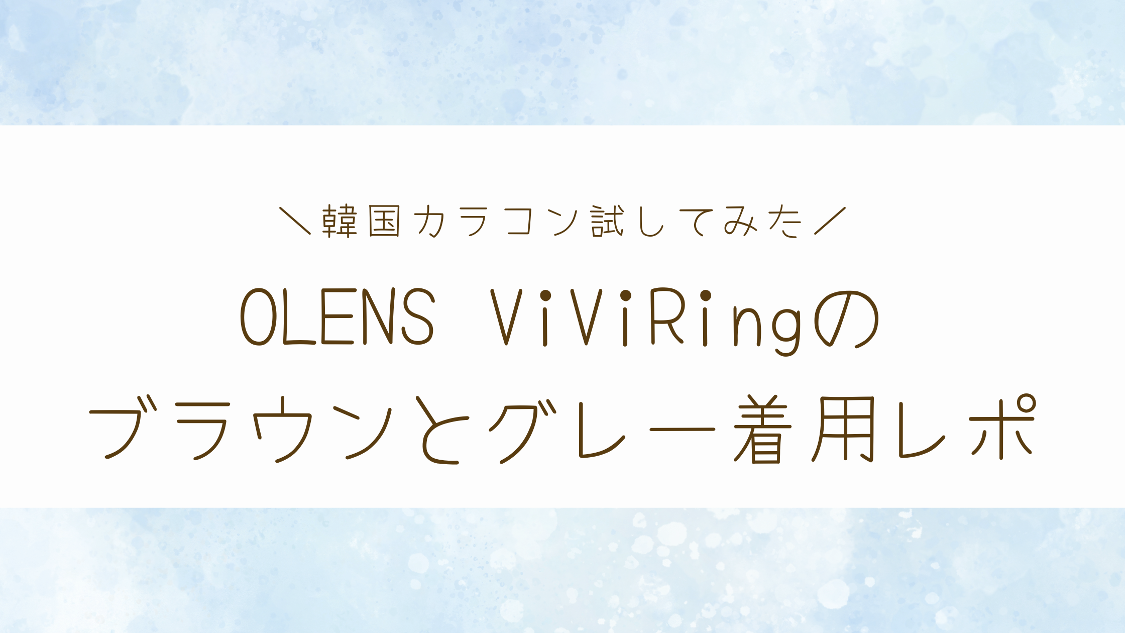 韓国カラコンOLENS　ViViRingのグレーとブラウン着用レポ